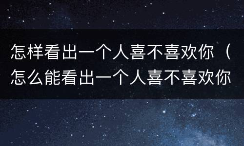 怎样看出一个人喜不喜欢你（怎么能看出一个人喜不喜欢你）