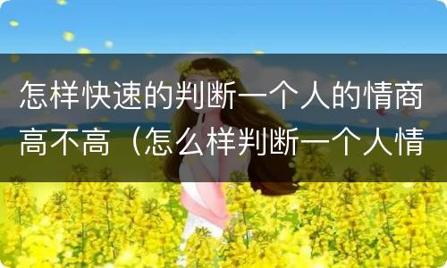 怎样快速的判断一个人的情商高不高（怎么样判断一个人情商高低）
