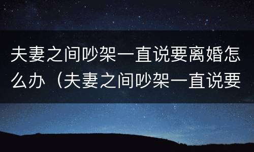 夫妻之间吵架一直说要离婚怎么办（夫妻之间吵架一直说要离婚怎么办呢）