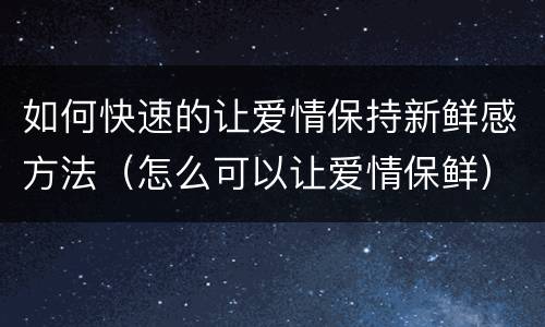 如何快速的让爱情保持新鲜感方法（怎么可以让爱情保鲜）