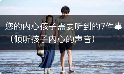 您的内心孩子需要听到的7件事（倾听孩子内心的声音）