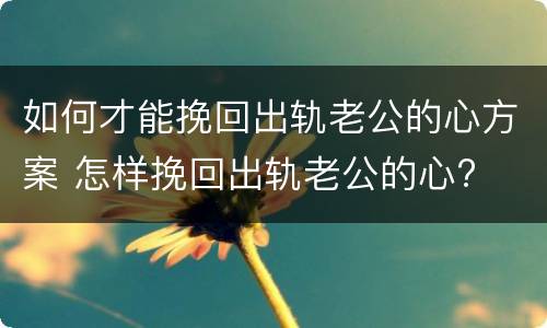如何才能挽回出轨老公的心方案 怎样挽回出轨老公的心?