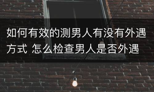 如何有效的测男人有没有外遇方式 怎么检查男人是否外遇