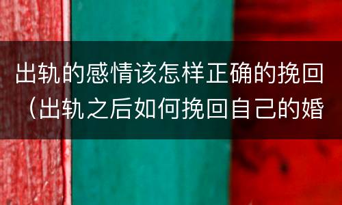 出轨的感情该怎样正确的挽回（出轨之后如何挽回自己的婚姻和爱情?）