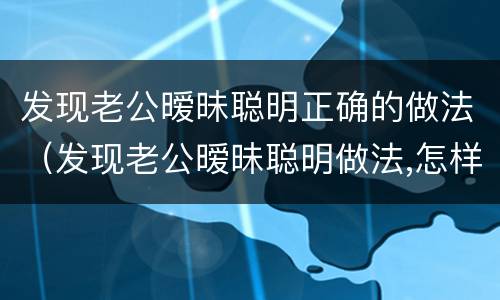 发现老公暧昧聪明正确的做法（发现老公暧昧聪明做法,怎样警告老公不要暧昧）