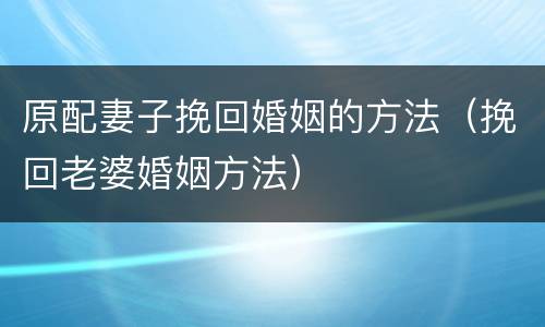 原配妻子挽回婚姻的方法（挽回老婆婚姻方法）