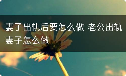妻子出轨后要怎么做 老公出轨妻子怎么做