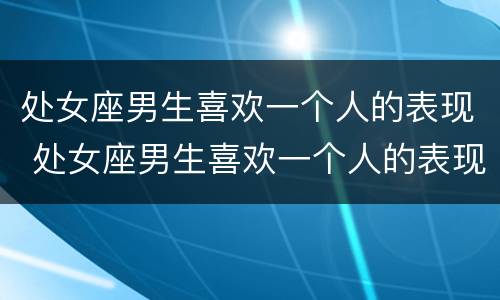 处女座男生喜欢一个人的表现 处女座男生喜欢一个人的表现吃醋