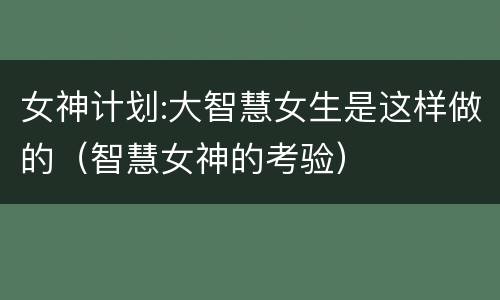 女神计划:大智慧女生是这样做的（智慧女神的考验）