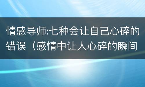 情感导师:七种会让自己心碎的错误（感情中让人心碎的瞬间）
