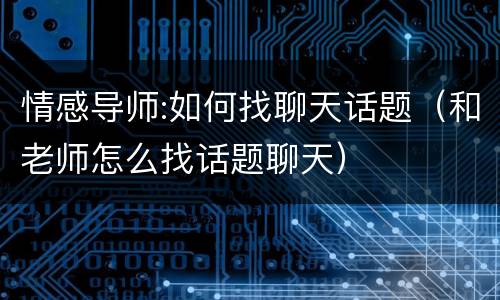 情感导师:如何找聊天话题（和老师怎么找话题聊天）