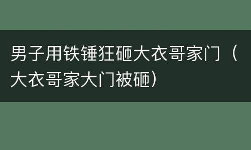 男子用铁锤狂砸大衣哥家门（大衣哥家大门被砸）