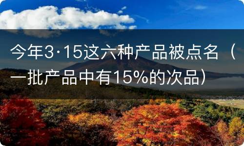 今年3·15这六种产品被点名（一批产品中有15%的次品）