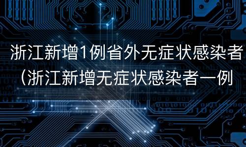 浙江新增1例省外无症状感染者（浙江新增无症状感染者一例）