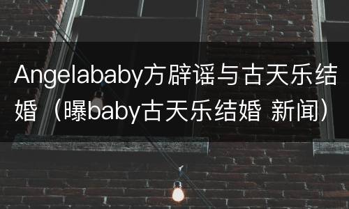 Angelababy方辟谣与古天乐结婚（曝baby古天乐结婚 新闻）