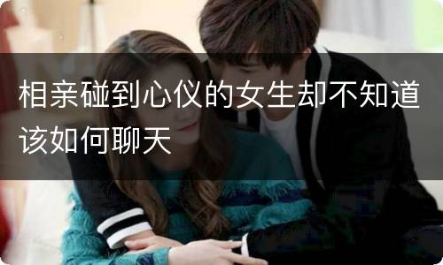相亲碰到心仪的女生却不知道该如何聊天