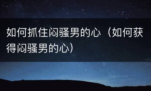 如何抓住闷骚男的心（如何获得闷骚男的心）