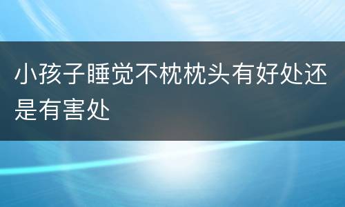 小孩子睡觉不枕枕头有好处还是有害处