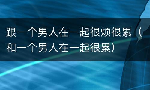 跟一个男人在一起很烦很累（和一个男人在一起很累）