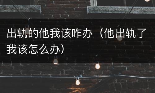 出轨的他我该咋办（他出轨了我该怎么办）
