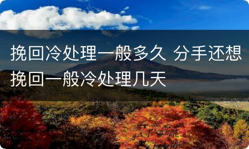 挽回冷处理一般多久 分手还想挽回一般冷处理几天
