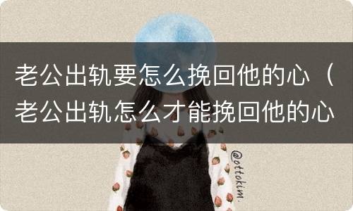 老公出轨要怎么挽回他的心（老公出轨怎么才能挽回他的心）