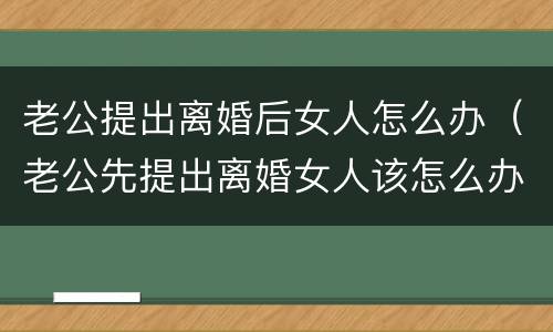 老公提出离婚后女人怎么办（老公先提出离婚女人该怎么办）