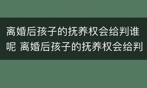 离婚后孩子的抚养权会给判谁呢 离婚后孩子的抚养权会给判谁呢怎么办