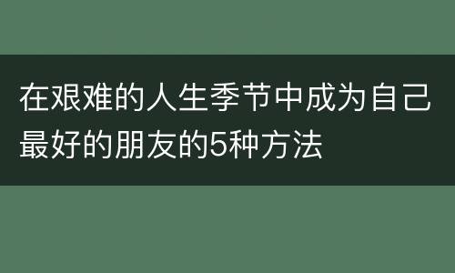 在艰难的人生季节中成为自己最好的朋友的5种方法