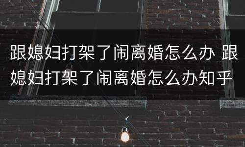 跟媳妇打架了闹离婚怎么办 跟媳妇打架了闹离婚怎么办知乎