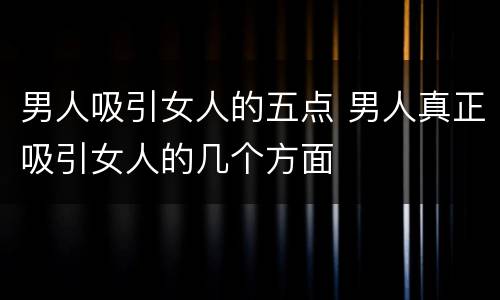 男人吸引女人的五点 男人真正吸引女人的几个方面