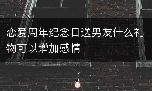 恋爱周年纪念日送男友什么礼物可以增加感情