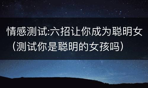 情感测试:六招让你成为聪明女（测试你是聪明的女孩吗）
