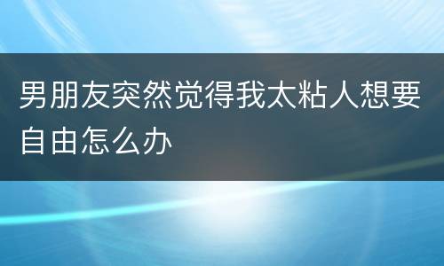 男朋友突然觉得我太粘人想要自由怎么办