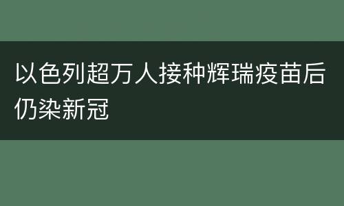 以色列超万人接种辉瑞疫苗后仍染新冠