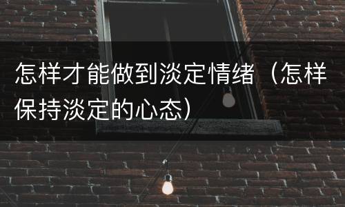怎样才能做到淡定情绪（怎样保持淡定的心态）