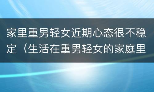 家里重男轻女近期心态很不稳定（生活在重男轻女的家庭里你会怎么办）