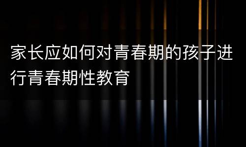 家长应如何对青春期的孩子进行青春期性教育