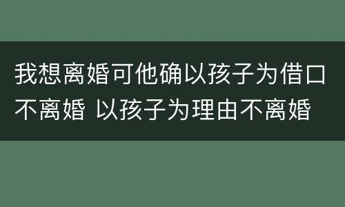 我想离婚可他确以孩子为借口不离婚 以孩子为理由不离婚