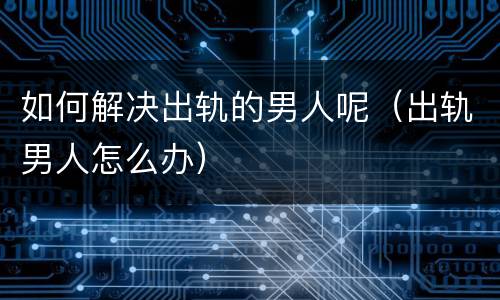 如何解决出轨的男人呢（出轨男人怎么办）