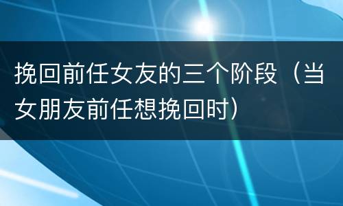 挽回前任女友的三个阶段（当女朋友前任想挽回时）