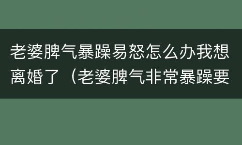 老婆脾气暴躁易怒怎么办我想离婚了（老婆脾气非常暴躁要跟我离婚怎么办）