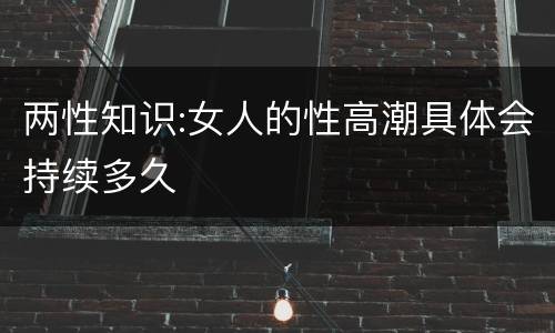 两性知识:女人的性高潮具体会持续多久