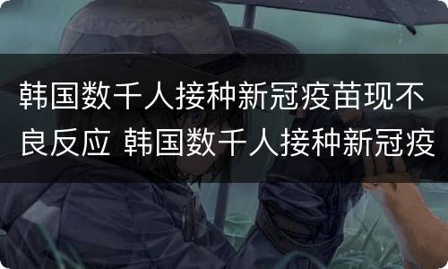 韩国数千人接种新冠疫苗现不良反应 韩国数千人接种新冠疫苗出现不良反应