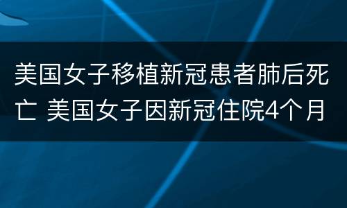 美国女子移植新冠患者肺后死亡 美国女子因新冠住院4个月