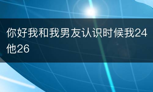 你好我和我男友认识时候我24他26