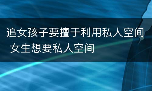 追女孩子要擅于利用私人空间 女生想要私人空间