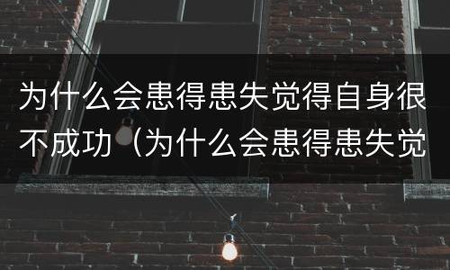 为什么会患得患失觉得自身很不成功（为什么会患得患失觉得自身很不成功呢）