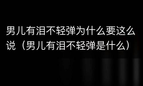 男儿有泪不轻弹为什么要这么说（男儿有泪不轻弹是什么）