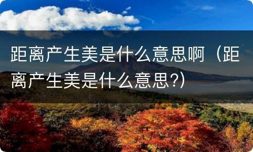距离产生美是什么意思啊（距离产生美是什么意思?）